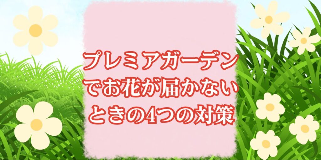 プレミアガーデンでお花が届かないときの4つの対策