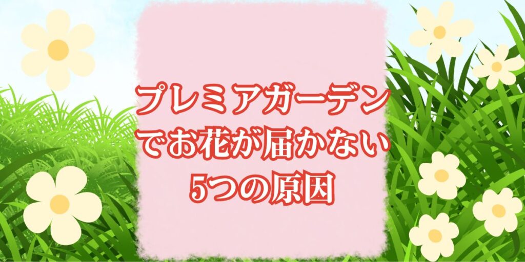 プレミアガーデンでお花が届かない5つの原因