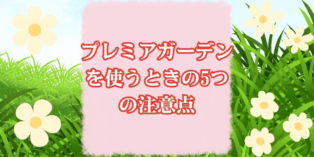 プレミアガーデンを使うときの5つの注意点