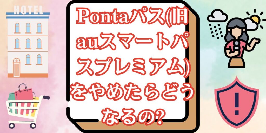 Pontaパス(旧auスマートパスプレミアム)をやめたらどうなるの?