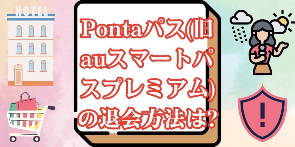 Pontaパス(旧auスマートパスプレミアム)の退会方法は?