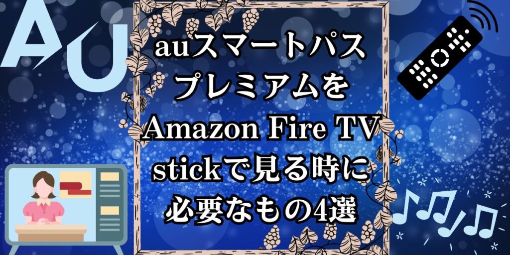 auスマートパスプレミアムをAmazon Fire TV stickで見る時に必要なもの4選