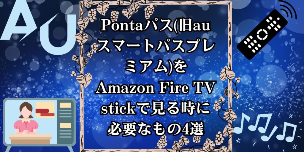 Pontaパス(旧auスマートパスプレミアム)をAmazon Fire TV stickで見る時に必要なもの4選